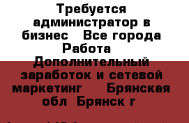 Требуется администратор в бизнес - Все города Работа » Дополнительный заработок и сетевой маркетинг   . Брянская обл.,Брянск г.